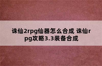 诛仙2rpg仙器怎么合成 诛仙rpg攻略3.3装备合成